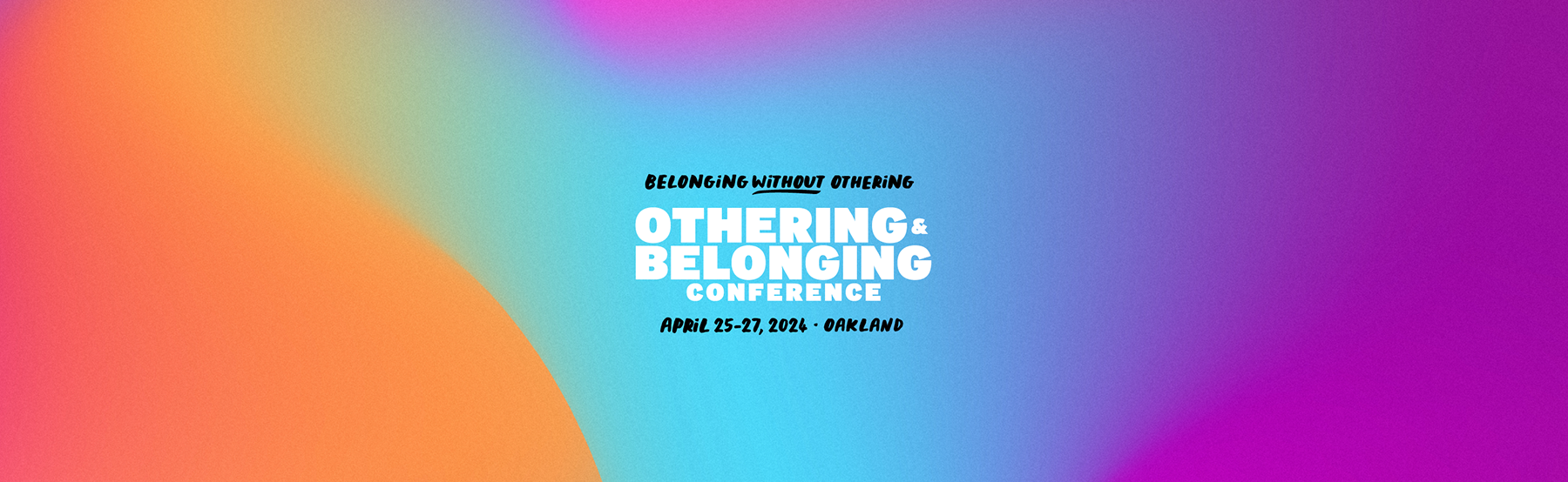 A gradient background with swirls of purples, oranges, and turquoise blues. In the center of the image are the words: Othering & Belonging Conference Oakland 2024, "Belonging Without Othering" (the word without is underlined); April 25-27, 2024, Oakland.